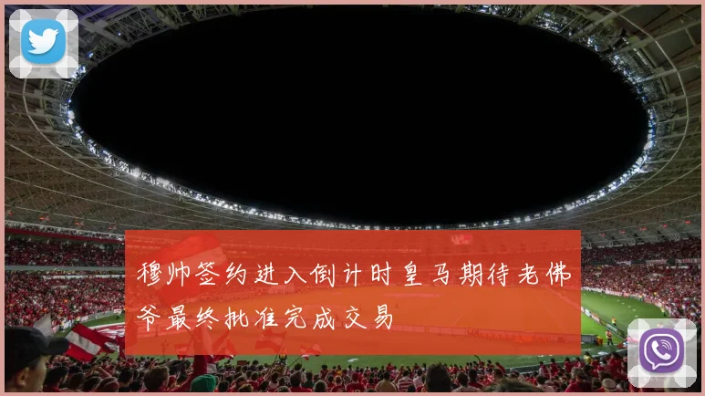 穆帅签约进入倒计时皇马期待老佛爷最终批准完成交易