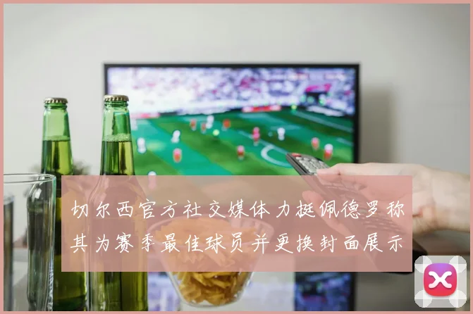切尔西官方社交媒体力挺佩德罗称其为赛季最佳球员并更换封面展示支持