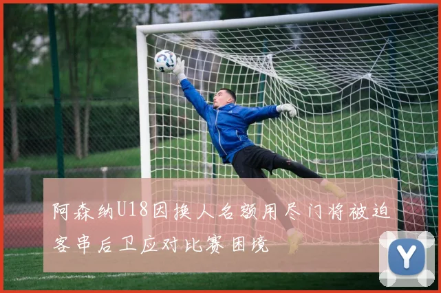 阿森纳U18因换人名额用尽门将被迫客串后卫应对比赛困境