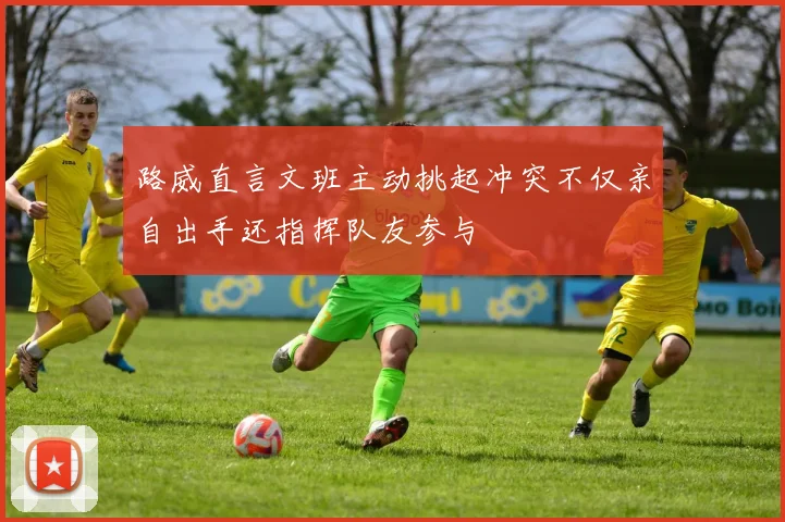 路威直言文班主动挑起冲突不仅亲自出手还指挥队友参与