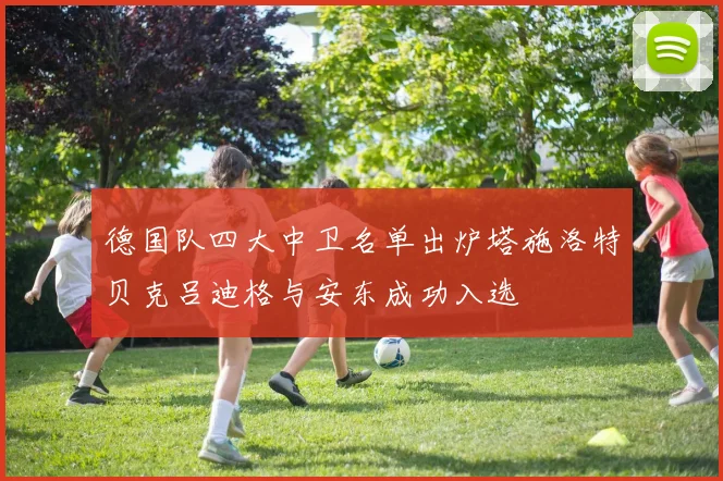 德国队四大中卫名单出炉塔施洛特贝克吕迪格与安东成功入选