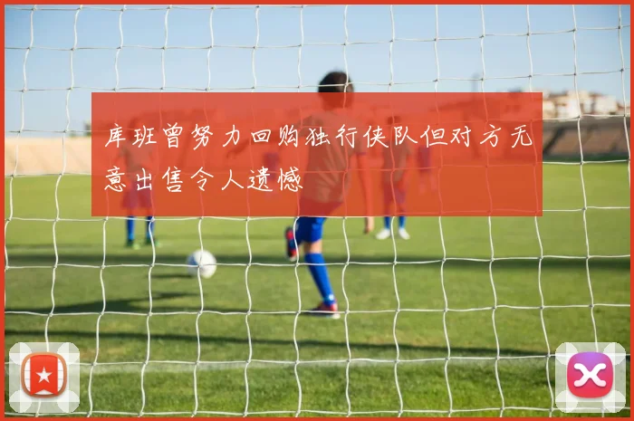 库班曾努力回购独行侠队但对方无意出售令人遗憾