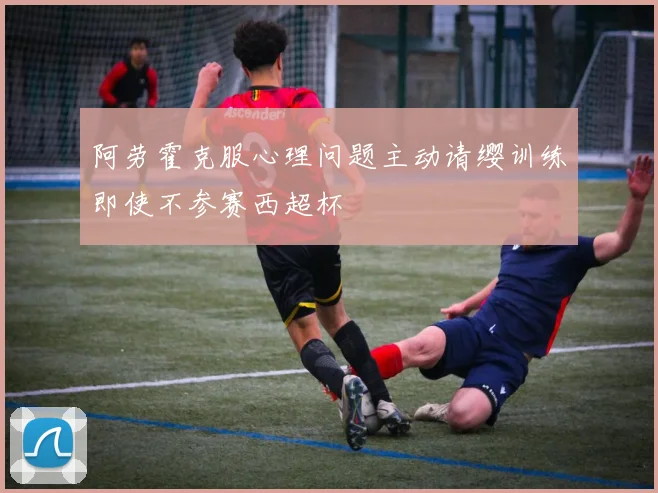 阿劳霍克服心理问题主动请缨训练即使不参赛西超杯
