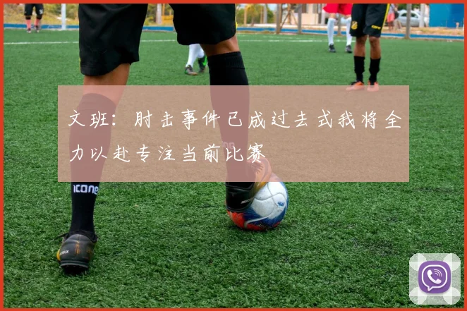 文班：肘击事件已成过去式我将全力以赴专注当前比赛