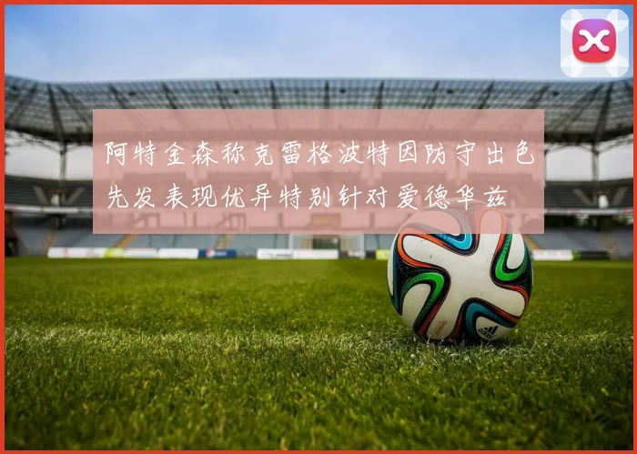 阿特金森称克雷格波特因防守出色先发表现优异特别针对爱德华兹