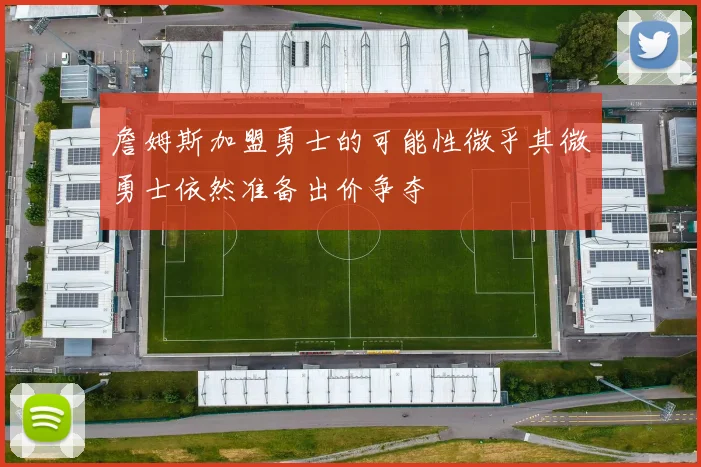 詹姆斯加盟勇士的可能性微乎其微勇士依然准备出价争夺