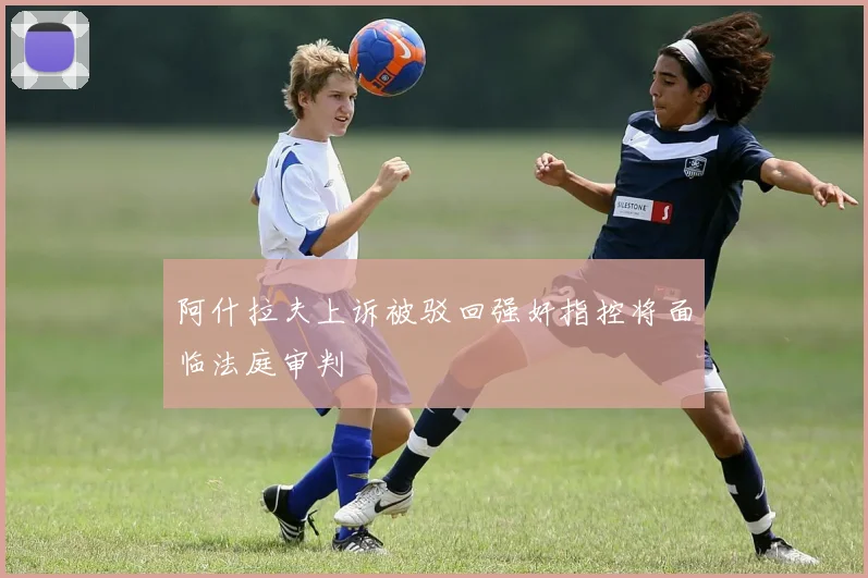 阿什拉夫上诉被驳回强奸指控将面临法庭审判