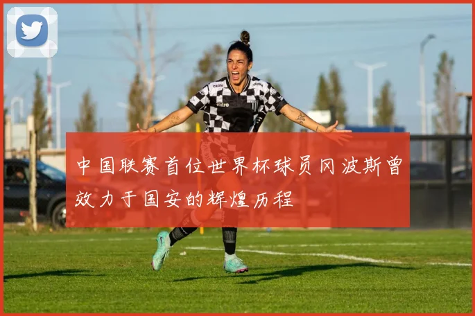 中国联赛首位世界杯球员冈波斯曾效力于国安的辉煌历程