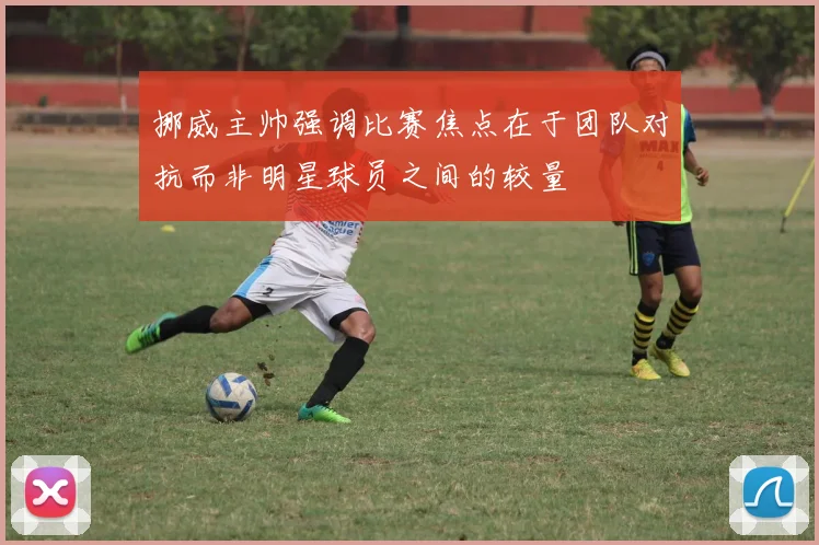 挪威主帅强调比赛焦点在于团队对抗而非明星球员之间的较量