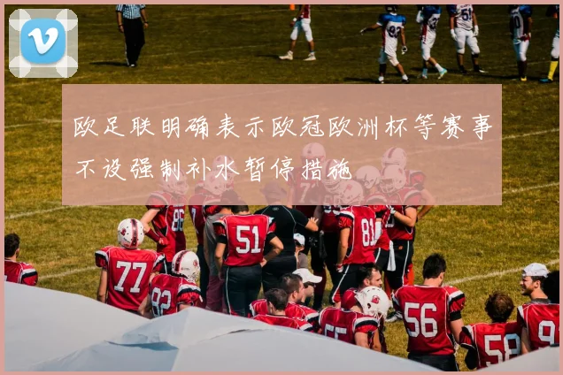 欧足联明确表示欧冠欧洲杯等赛事不设强制补水暂停措施