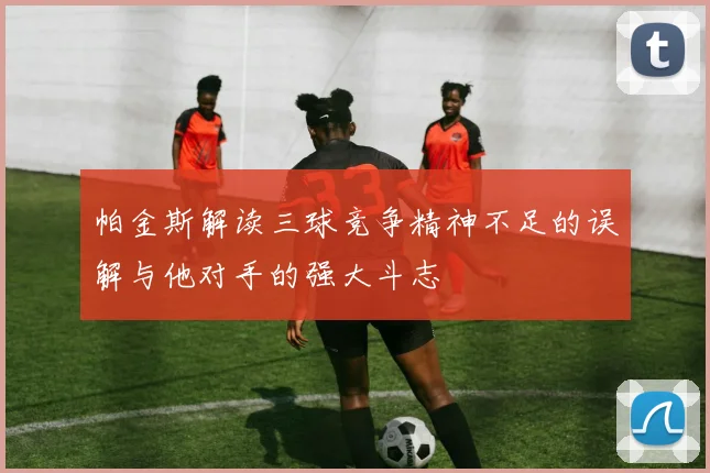 帕金斯解读三球竞争精神不足的误解与他对手的强大斗志