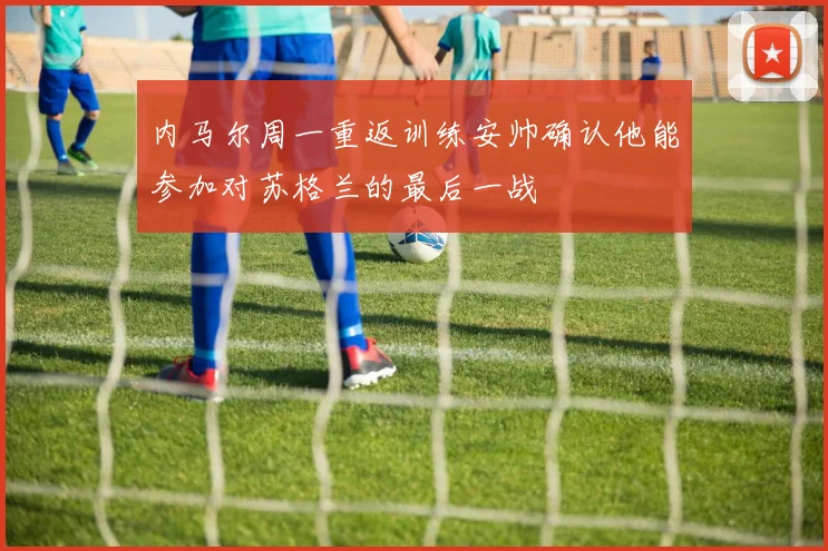内马尔周一重返训练安帅确认他能参加对苏格兰的最后一战