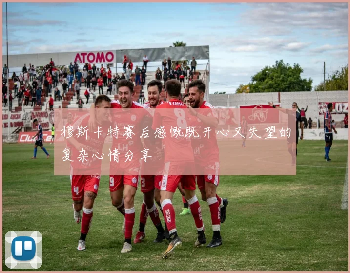 穆斯卡特赛后感慨既开心又失望的复杂心情分享