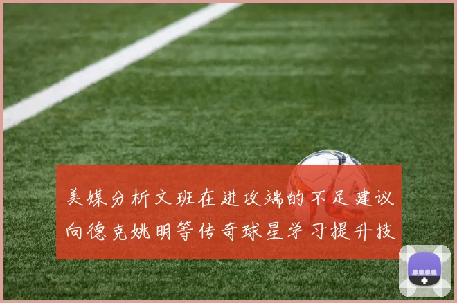 美媒分析文班在进攻端的不足建议向德克姚明等传奇球星学习提升技能
